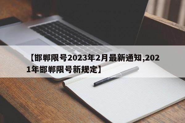 【邯郸限号2023年2月最新通知,2021年邯郸限号新规定】