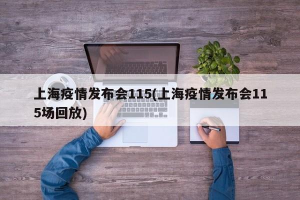 上海疫情发布会115(上海疫情发布会115场回放)