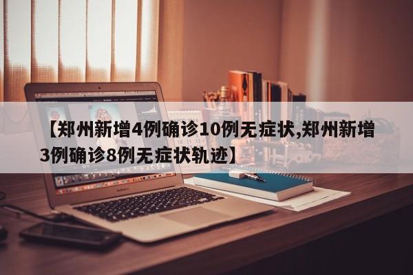 【郑州新增4例确诊10例无症状,郑州新增3例确诊8例无症状轨迹】