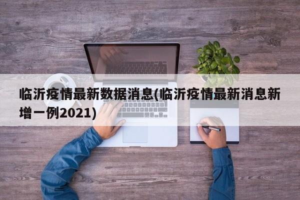 临沂疫情最新数据消息(临沂疫情最新消息新增一例2021)