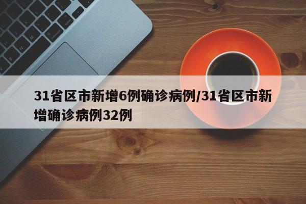 31省区市新增6例确诊病例/31省区市新增确诊病例32例
