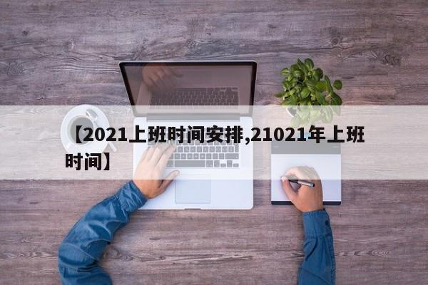 【2021上班时间安排,21021年上班时间】