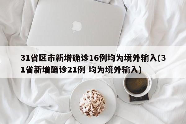 31省区市新增确诊16例均为境外输入(31省新增确诊21例 均为境外输入)
