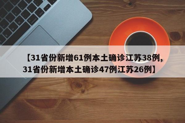 【31省份新增61例本土确诊江苏38例,31省份新增本土确诊47例江苏26例】