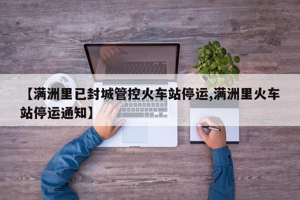 【满洲里已封城管控火车站停运,满洲里火车站停运通知】