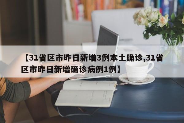 【31省区市昨日新增3例本土确诊,31省区市昨日新增确诊病例1例】