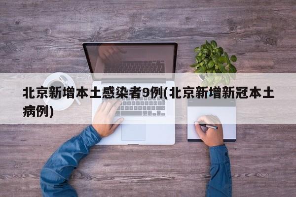 北京新增本土感染者9例(北京新增新冠本土病例)