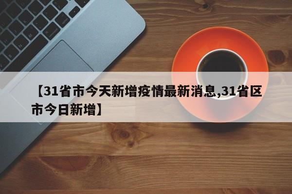 【31省市今天新增疫情最新消息,31省区市今日新增】