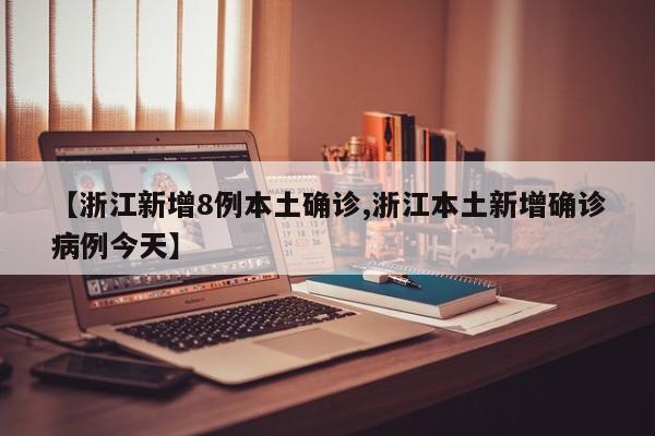 【浙江新增8例本土确诊,浙江本土新增确诊病例今天】