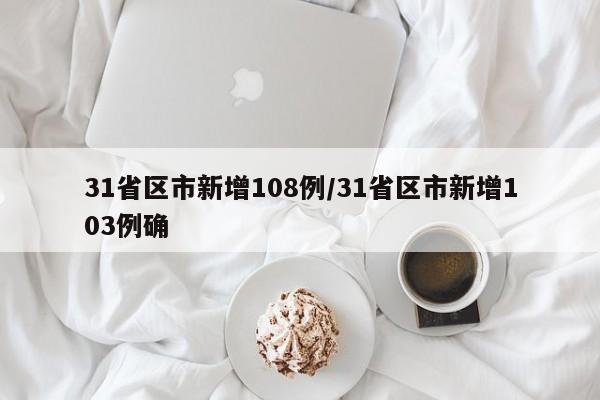 31省区市新增108例/31省区市新增103例确