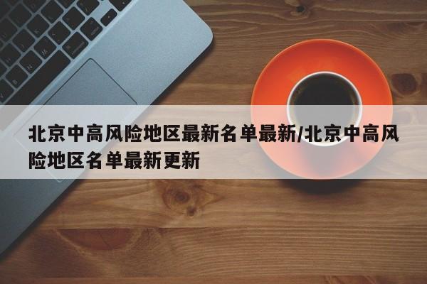 北京中高风险地区最新名单最新/北京中高风险地区名单最新更新