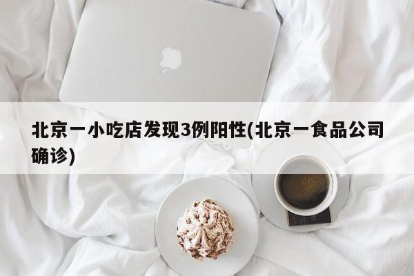 北京一小吃店发现3例阳性(北京一食品公司确诊)