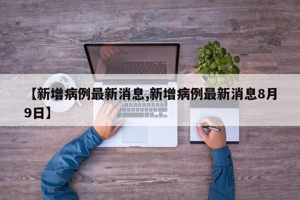【新增病例最新消息,新增病例最新消息8月9日】