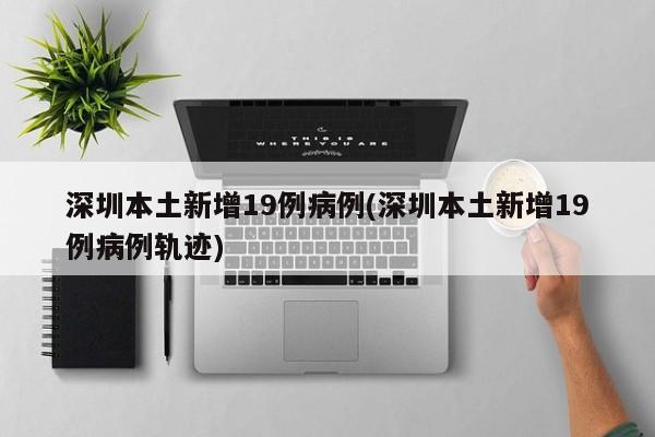 深圳本土新增19例病例(深圳本土新增19例病例轨迹)