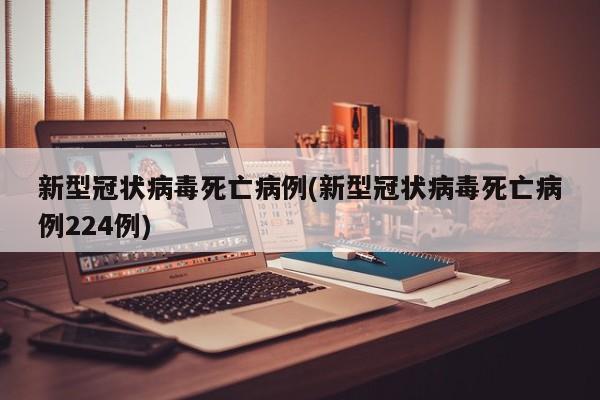 新型冠状病毒死亡病例(新型冠状病毒死亡病例224例)