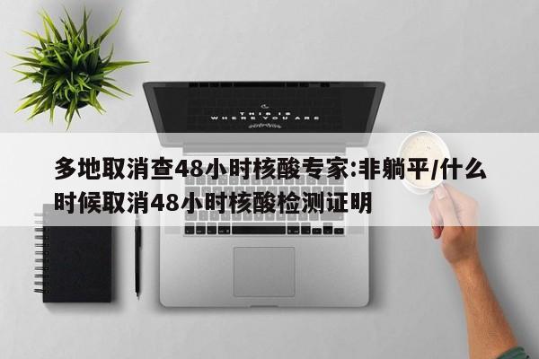 多地取消查48小时核酸专家:非躺平/什么时候取消48小时核酸检测证明