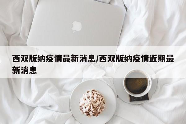 西双版纳疫情最新消息/西双版纳疫情近期最新消息