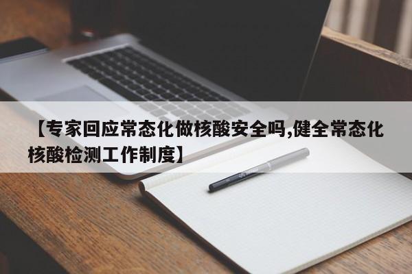 【专家回应常态化做核酸安全吗,健全常态化核酸检测工作制度】