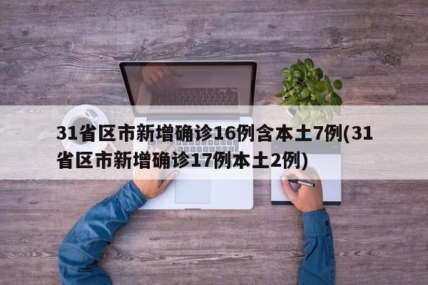 31省区市新增确诊16例含本土7例(31省区市新增确诊17例本土2例)