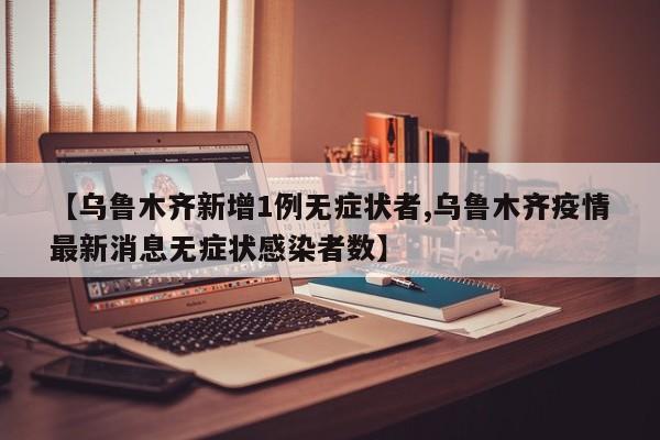 【乌鲁木齐新增1例无症状者,乌鲁木齐疫情最新消息无症状感染者数】