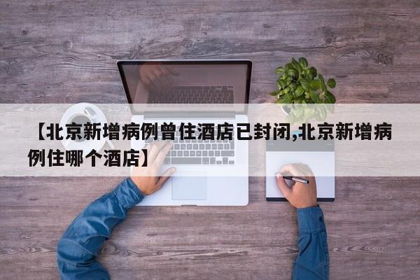 【北京新增病例曾住酒店已封闭,北京新增病例住哪个酒店】
