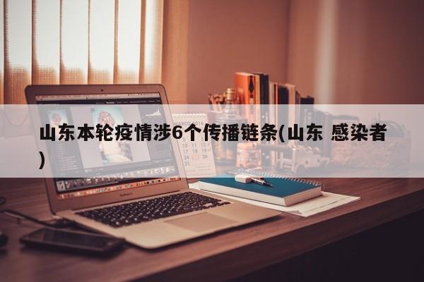 山东本轮疫情涉6个传播链条(山东 感染者)