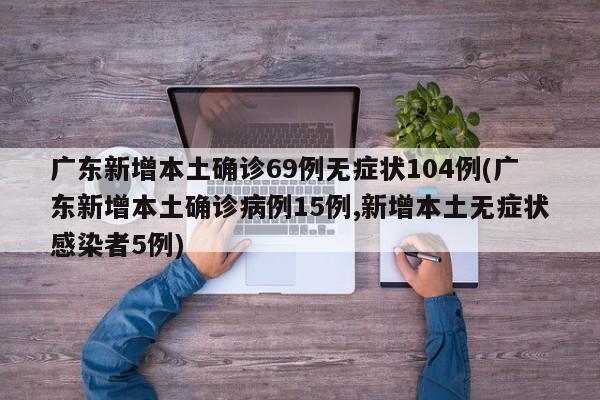 广东新增本土确诊69例无症状104例(广东新增本土确诊病例15例,新增本土无症状感染者5例)