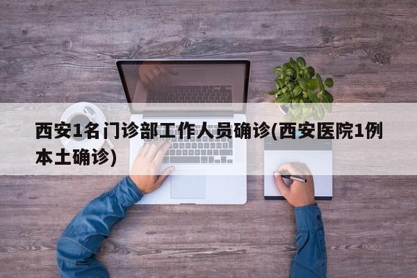 西安1名门诊部工作人员确诊(西安医院1例本土确诊)