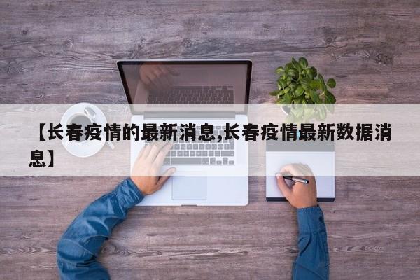 【长春疫情的最新消息,长春疫情最新数据消息】