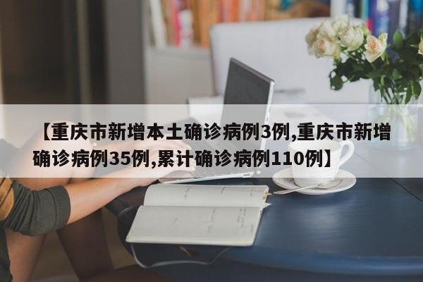 【重庆市新增本土确诊病例3例,重庆市新增确诊病例35例,累计确诊病例110例】