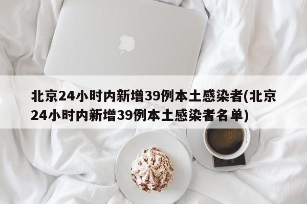 北京24小时内新增39例本土感染者(北京24小时内新增39例本土感染者名单)