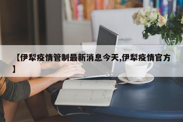 【伊犁疫情管制最新消息今天,伊犁疫情官方】