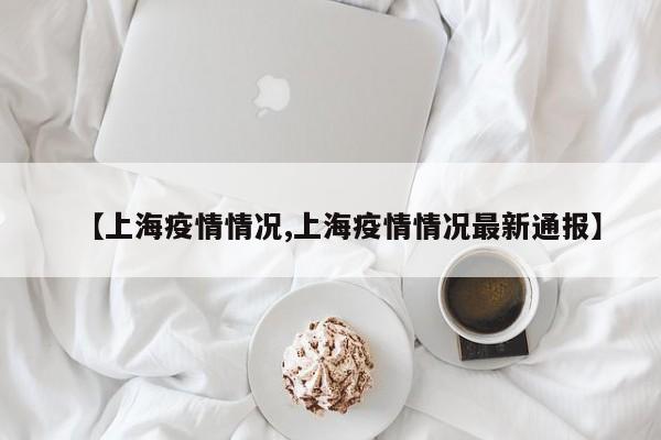 【上海疫情情况,上海疫情情况最新通报】