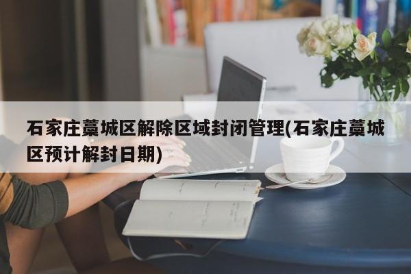 石家庄藁城区解除区域封闭管理(石家庄藁城区预计解封日期)