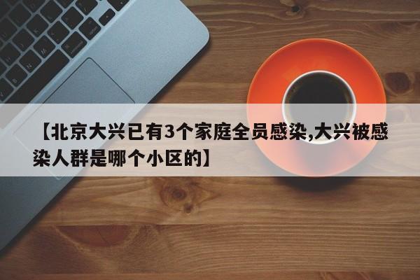 【北京大兴已有3个家庭全员感染,大兴被感染人群是哪个小区的】