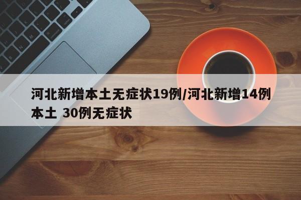 河北新增本土无症状19例/河北新增14例本土 30例无症状