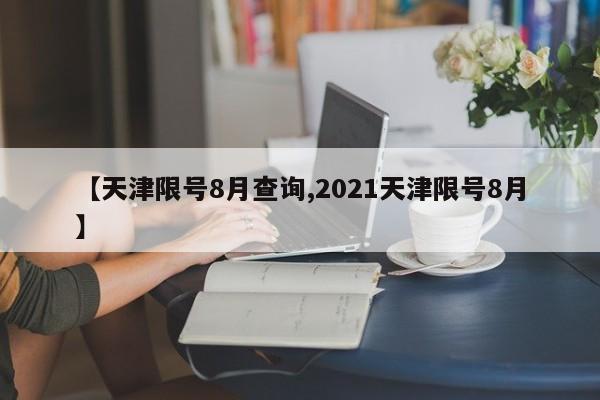 【天津限号8月查询,2021天津限号8月】