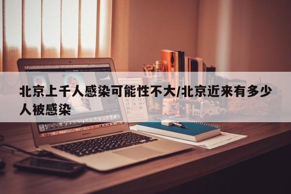 北京上千人感染可能性不大/北京近来有多少人被感染