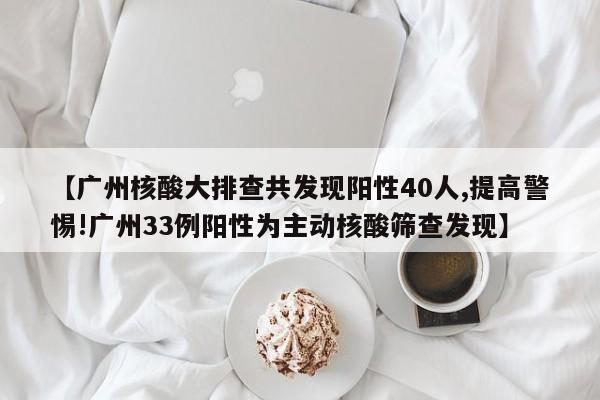 【广州核酸大排查共发现阳性40人,提高警惕!广州33例阳性为主动核酸筛查发现】