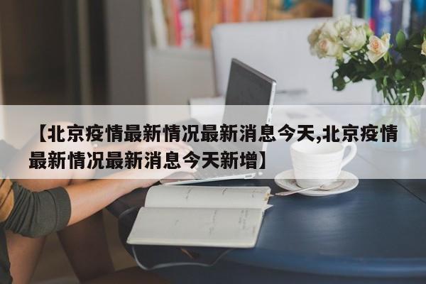 【北京疫情最新情况最新消息今天,北京疫情最新情况最新消息今天新增】