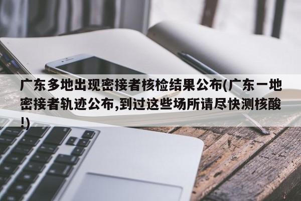 广东多地出现密接者核检结果公布(广东一地密接者轨迹公布,到过这些场所请尽快测核酸!)