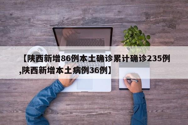 【陕西新增86例本土确诊累计确诊235例,陕西新增本土病例36例】