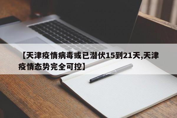 【天津疫情病毒或已潜伏15到21天,天津疫情态势完全可控】