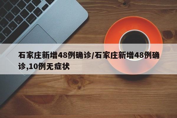 石家庄新增48例确诊/石家庄新增48例确诊,10例无症状