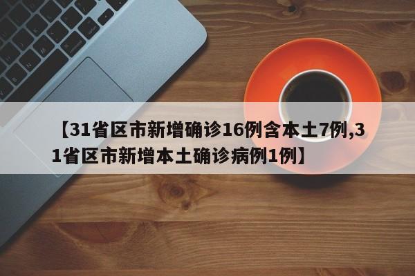 【31省区市新增确诊16例含本土7例,31省区市新增本土确诊病例1例】