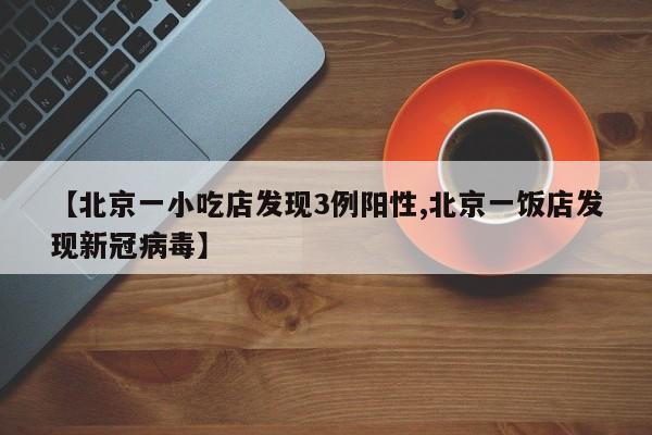 【北京一小吃店发现3例阳性,北京一饭店发现新冠病毒】