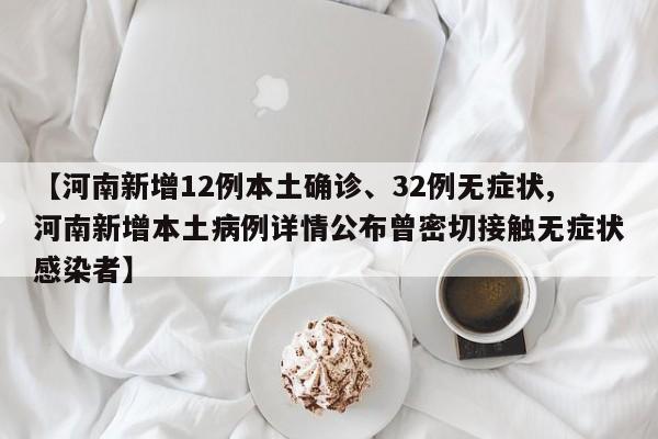 【河南新增12例本土确诊、32例无症状,河南新增本土病例详情公布曾密切接触无症状感染者】