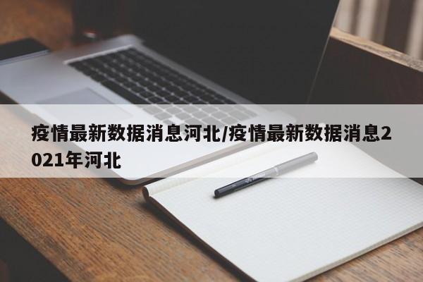 疫情最新数据消息河北/疫情最新数据消息2021年河北