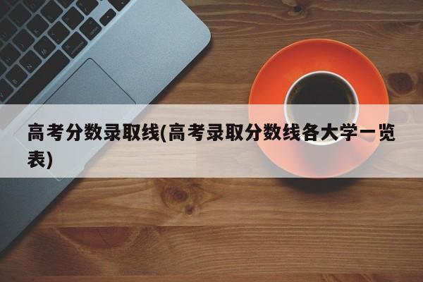 高考分数录取线(高考录取分数线各大学一览表)