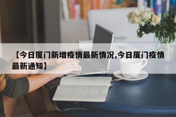 【今日厦门新增疫情最新情况,今日厦门疫情最新通知】